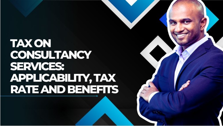 Tax on Consultancy Services: Applicability, Tax Rate and Benefits