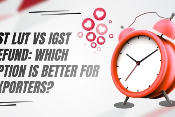 GST LUT vs IGST Refund: Which Option is Better for Exporters?