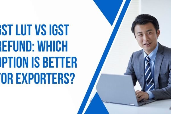 GST LUT vs IGST Refund: Which Option is Better for Exporters?