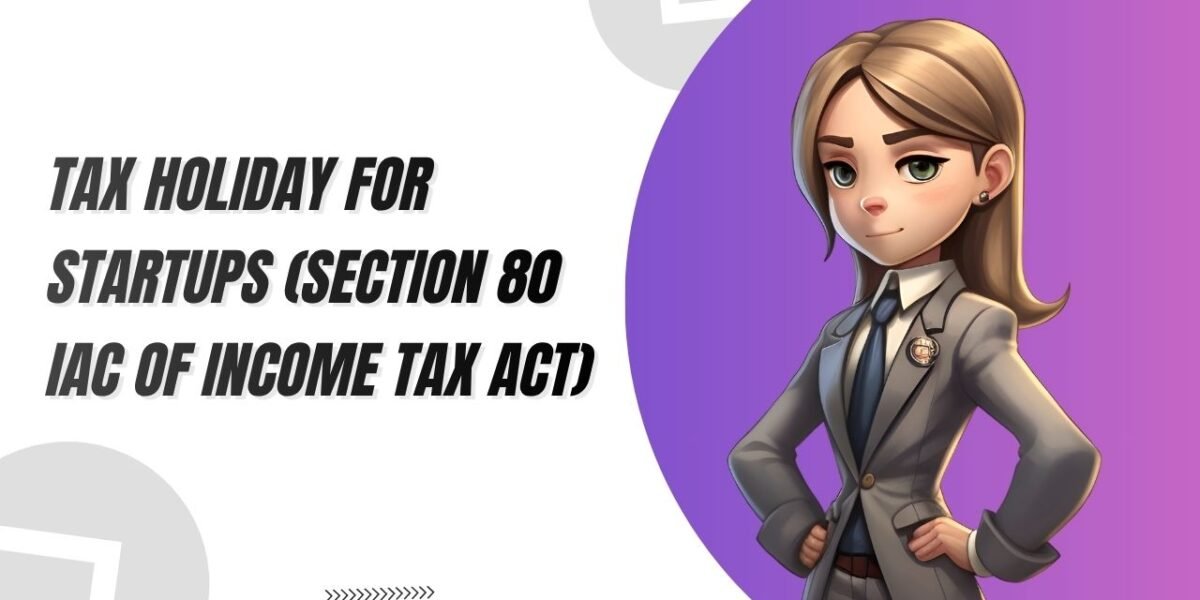 TAX HOLIDAY FOR STARTUPS (SECTION 80 IAC OF INCOME TAX ACT)