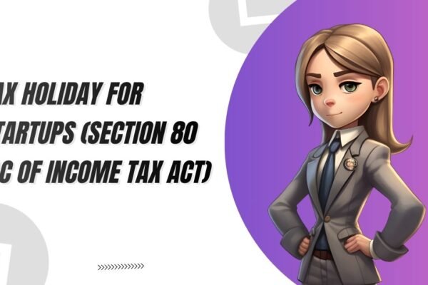 TAX HOLIDAY FOR STARTUPS (SECTION 80 IAC OF INCOME TAX ACT)